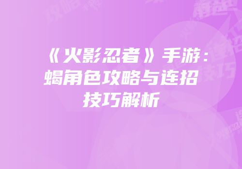 《火影忍者》手游：蝎角色攻略与连招技巧解析