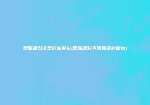 香肠派对该怎样加好友(香肠派对不用登录的版本)