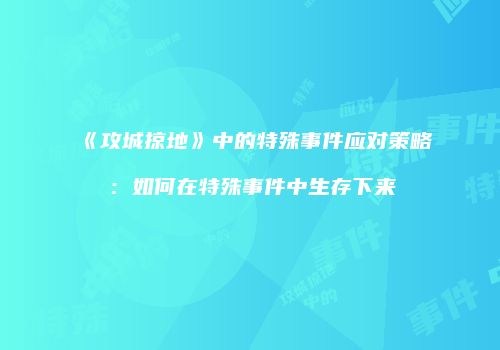 《攻城掠地》中的特殊事件应对策略:如何在特殊事件中生存下来