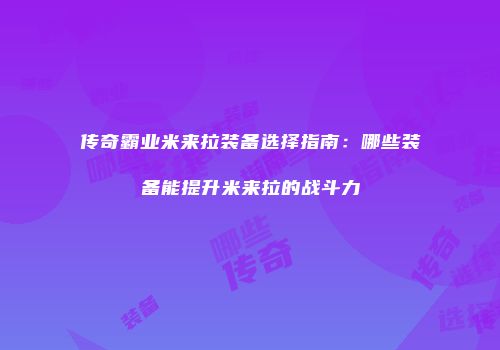 传奇霸业米来拉装备选择指南：哪些装备能提升米来拉的战斗力