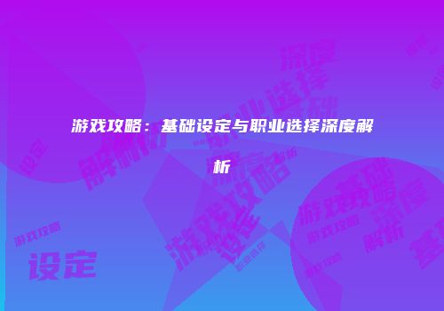 游戏攻略：基础设定与职业选择深度解析
