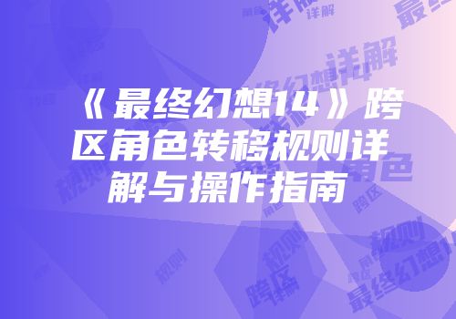 《最终幻想14》跨区角色转移规则详解与操作指南