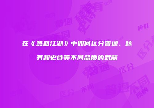在《热血江湖》中如何区分普通、稀有和史诗等不同品质的武器