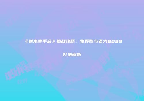 《逆水寒手游》挑战攻略：牧野弥与老六BOSS打法解析