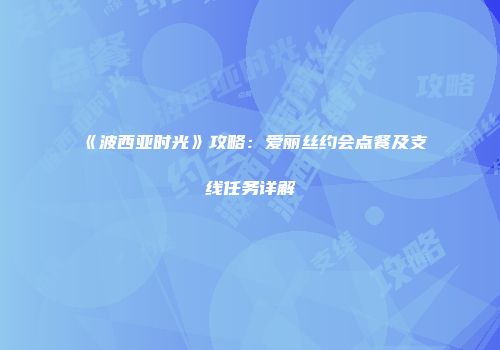 《波西亚时光》攻略：爱丽丝约会点餐及支线任务详解