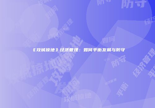 《攻城掠地》经济管理：如何平衡发展与防守