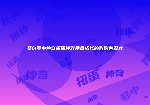 赛尔号中神奇扭蛋牌对角色成长的影响有多大