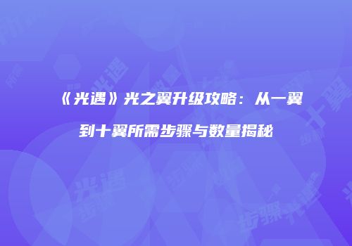 《光遇》光之翼升级攻略：从一翼到十翼所需步骤与数量揭秘