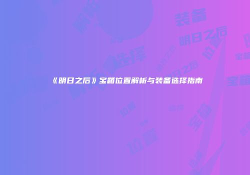 《明日之后》宝箱位置解析与装备选择指南