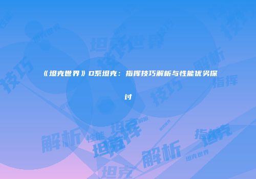 《坦克世界》D系坦克：指挥技巧解析与性能优劣探讨