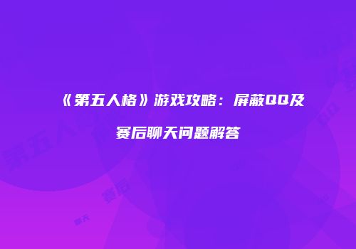 《第五人格》游戏攻略：屏蔽QQ及赛后聊天问题解答