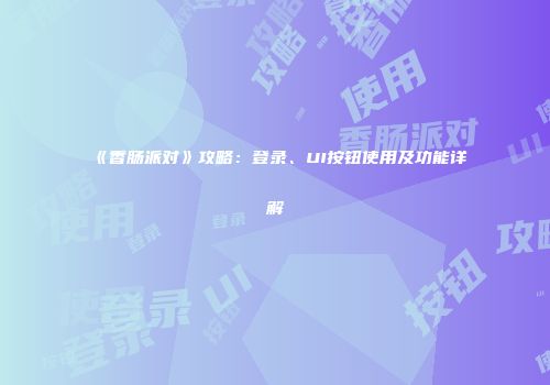 《香肠派对》攻略：登录、UI按钮使用及功能详解
