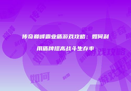 传奇巅峰霸业盾游戏攻略：如何利用盾牌提高战斗生存率