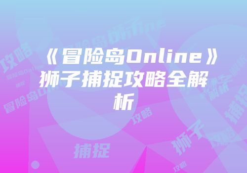 《冒险岛Online》狮子捕捉攻略全解析