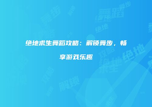 绝地求生舞蹈攻略：解锁舞步，畅享游戏乐趣