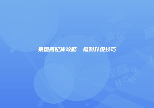果盘熹妃传攻略：福利升级技巧