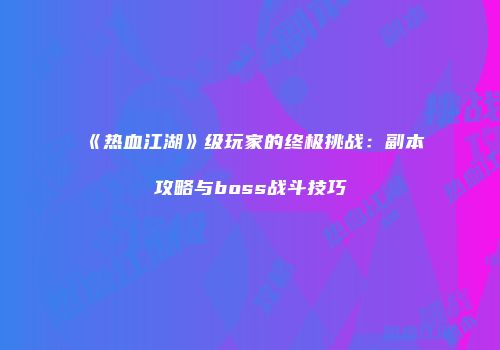 《热血江湖》级玩家的终极挑战：副本攻略与boss战斗技巧