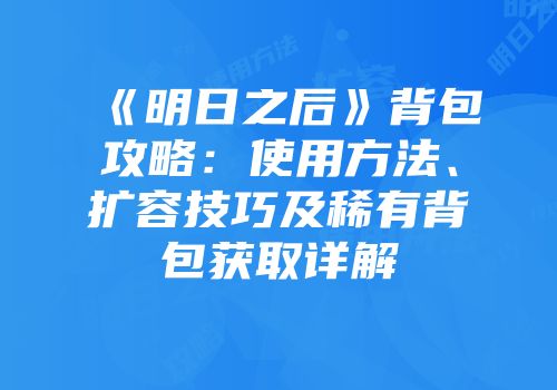 《明日之后》背包攻略：使用方法、扩容技巧及稀有背包获取详解