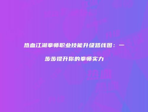 热血江湖拳师职业技能升级路线图：一步步提升你的拳师实力
