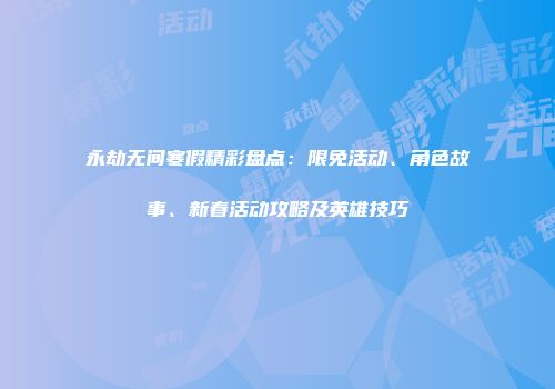 永劫无间寒假精彩盘点：限免活动、角色故事、新春活动攻略及英雄技巧