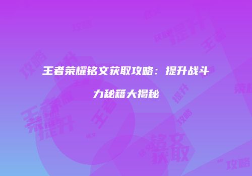 王者荣耀铭文获取攻略：提升战斗力秘籍大揭秘