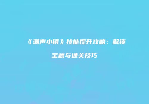 《潮声小镇》技能提升攻略：解锁宝藏与通关技巧