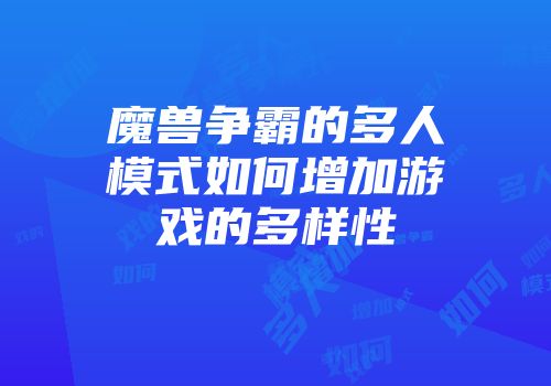 魔兽争霸的多人模式如何增加游戏的多样性