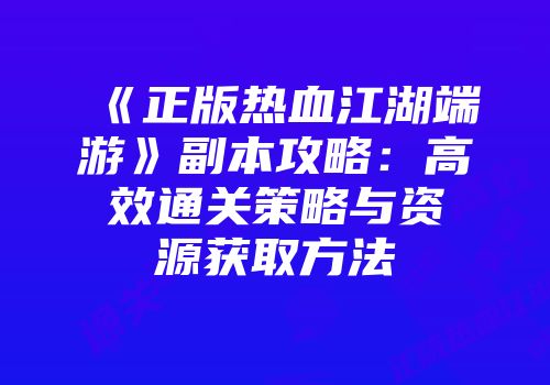 《正版热血江湖端游》副本攻略：高效通关策略与资源获取方法