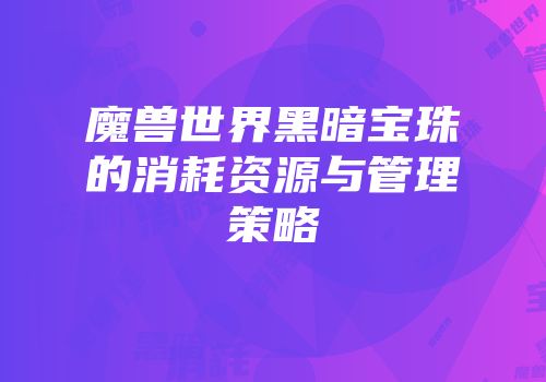 魔兽世界黑暗宝珠的消耗资源与管理策略