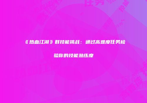 《热血江湖》群技能挑战:通过高难度任务检验你的技能熟练度