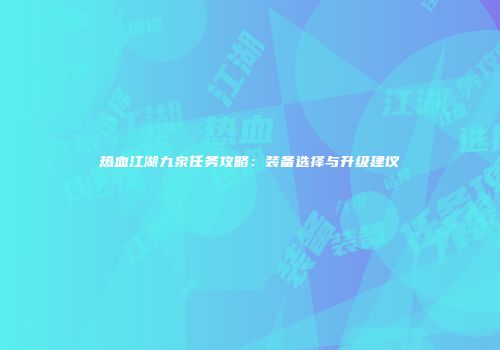 热血江湖九泉任务攻略：装备选择与升级建议