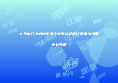 在热血江湖梅传承阁中有哪些隐藏任务可以获取稀有装备
