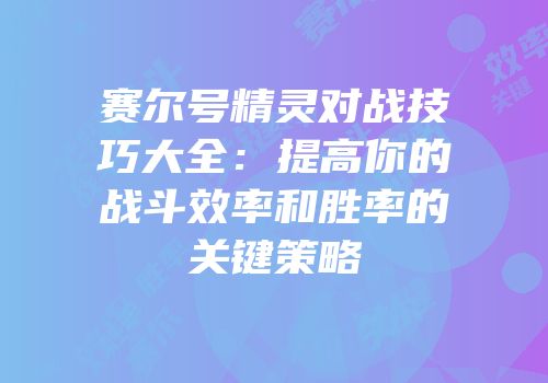 赛尔号精灵对战技巧大全：提高你的战斗效率和胜率的关键策略
