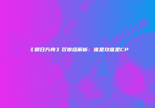 《明日方舟》双狼组解析：谁是攻谁是CP