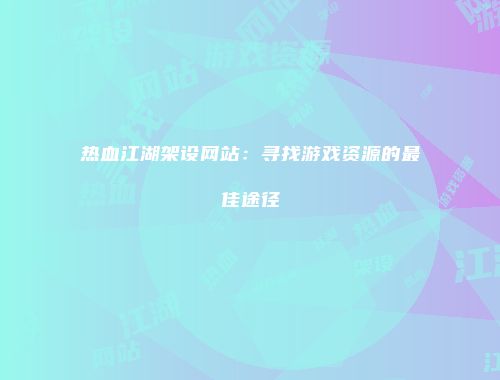 热血江湖架设网站：寻找游戏资源的最佳途径
