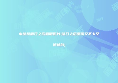 电脑玩明日之后画面图片(明日之后画质又不卡又流畅的)