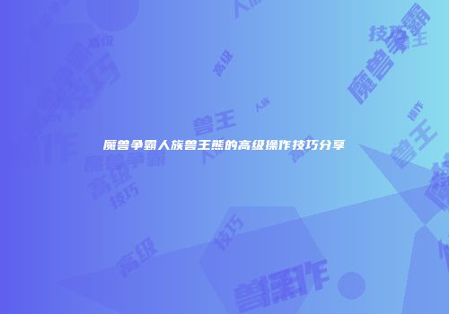 魔兽争霸人族兽王熊的高级操作技巧分享