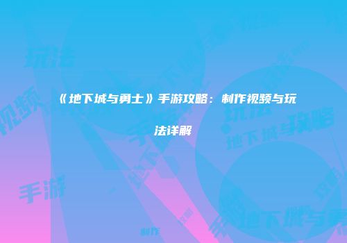 《地下城与勇士》手游攻略：制作视频与玩法详解