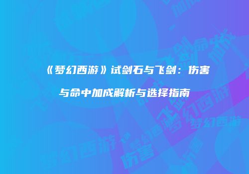 《梦幻西游》试剑石与飞剑：伤害与命中加成解析与选择指南