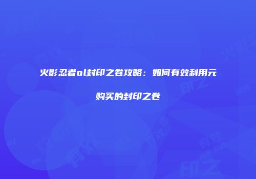 火影忍者ol封印之卷攻略:如何有效利用元购买的封印之卷