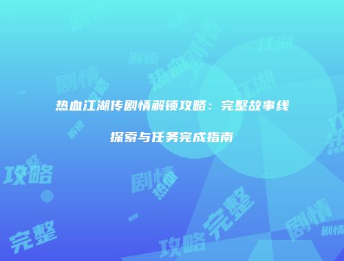 热血江湖传剧情解锁攻略：完整故事线探索与任务完成指南