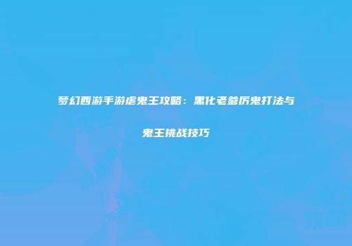 梦幻西游手游虐鬼王攻略：黑化老爹厉鬼打法与鬼王挑战技巧