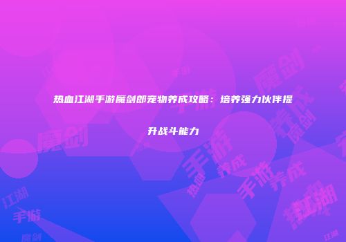 热血江湖手游魔剑郎宠物养成攻略：培养强力伙伴提升战斗能力