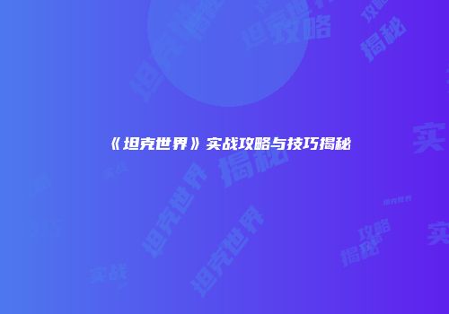 《坦克世界》实战攻略与技巧揭秘