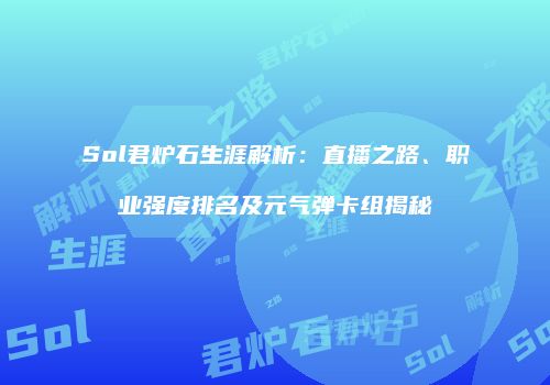 Sol君炉石生涯解析：直播之路、职业强度排名及元气弹卡组揭秘