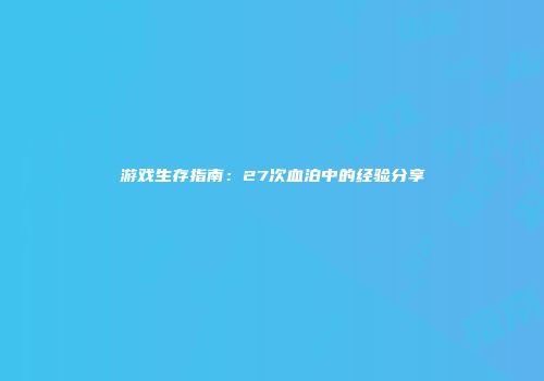 游戏生存指南：27次血泊中的经验分享