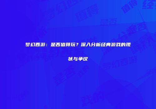 梦幻西游：是否值得玩？深入分析经典游戏的现状与争议