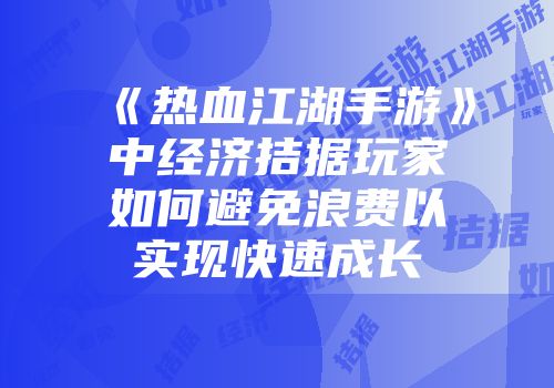 《热血江湖手游》中经济拮据玩家如何避免浪费以实现快速成长