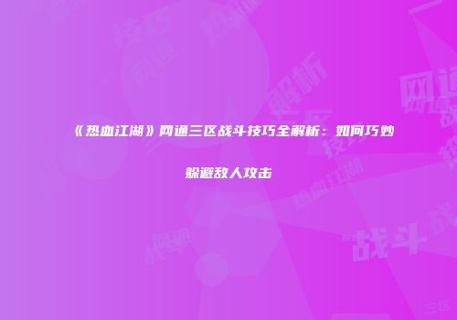 《热血江湖》网通三区战斗技巧全解析：如何巧妙躲避敌人攻击