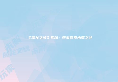 《魔龙之魂》揭秘：玩家探索未解之谜